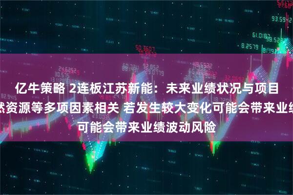 亿牛策略 2连板江苏新能：未来业绩状况与项目所在地自然资源等多项因素相关 若发生较大变化可能会带来业绩波动风险