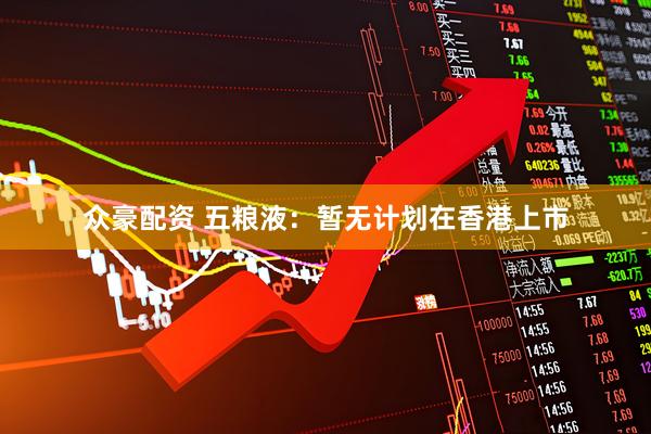 众豪配资 五粮液：暂无计划在香港上市