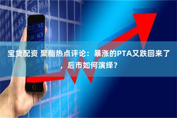宝货配资 聚酯热点评论：暴涨的PTA又跌回来了，后市如何演绎？