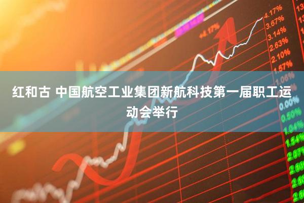 红和古 中国航空工业集团新航科技第一届职工运动会举行