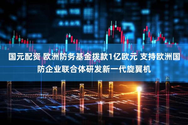 国元配资 欧洲防务基金拨款1亿欧元 支持欧洲国防企业联合体研发新一代旋翼机
