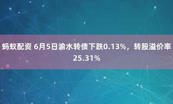 蚂蚁配资 6月5日渝水转债下跌0.13%，转股溢价率25.31%