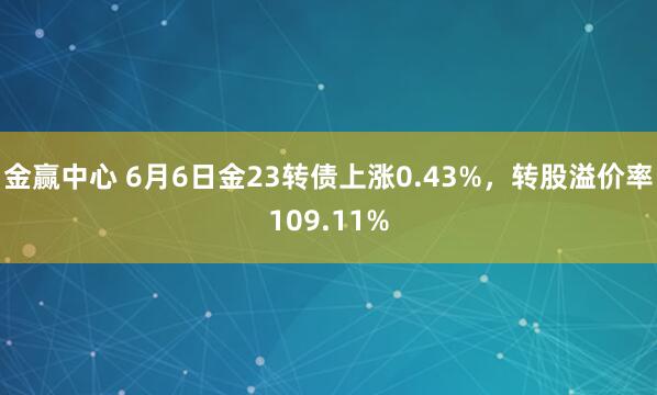 金赢中心 6月6日金23转债上涨0.43%，转股溢价率109.11%