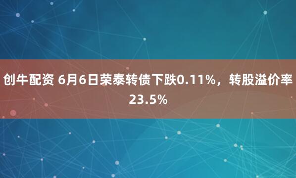 创牛配资 6月6日荣泰转债下跌0.11%，转股溢价率23.5%