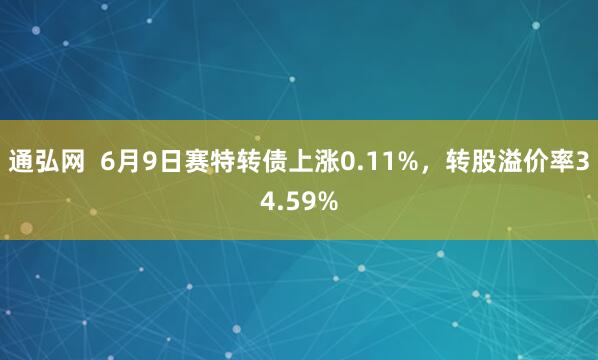通弘网  6月9日赛特转债上涨0.11%，转股溢价率34.59%