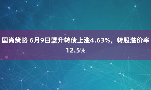 国尚策略 6月9日盟升转债上涨4.63%，转股溢价率12.5%