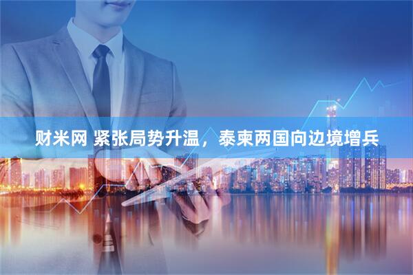 财米网 紧张局势升温，泰柬两国向边境增兵