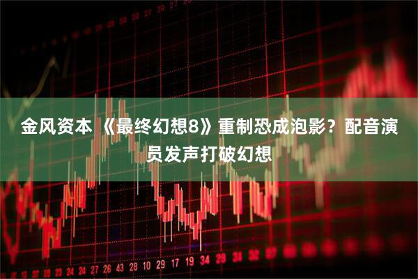 金风资本 《最终幻想8》重制恐成泡影？配音演员发声打破幻想
