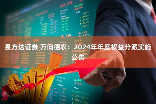 易方达证券 万向德农：2024年年度权益分派实施公告