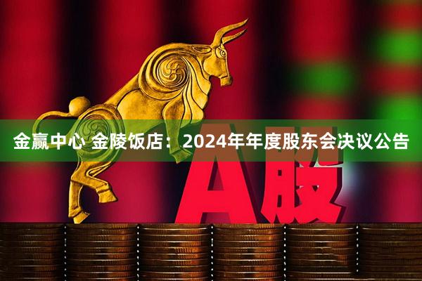 金赢中心 金陵饭店：2024年年度股东会决议公告