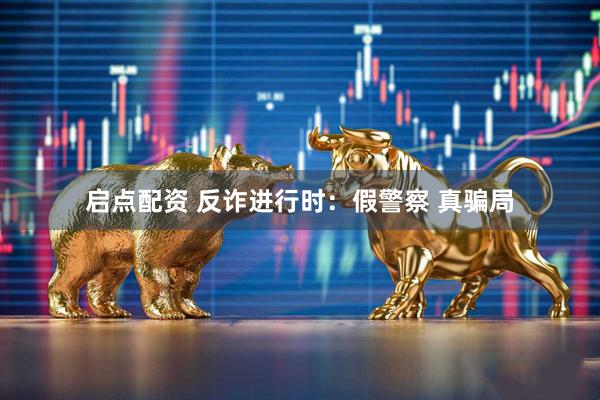 启点配资 反诈进行时：假警察 真骗局