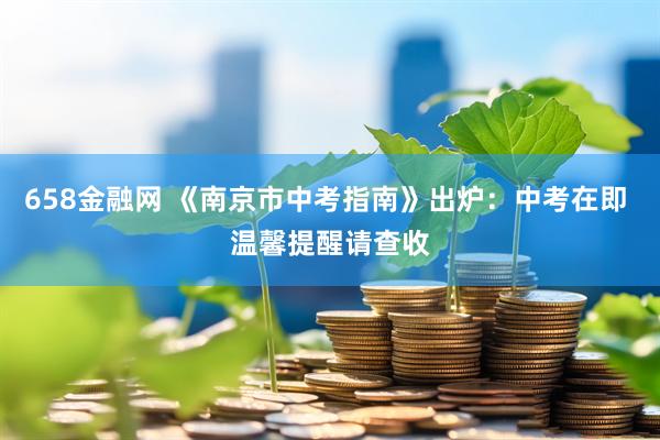 658金融网 《南京市中考指南》出炉：中考在即 温馨提醒请查收