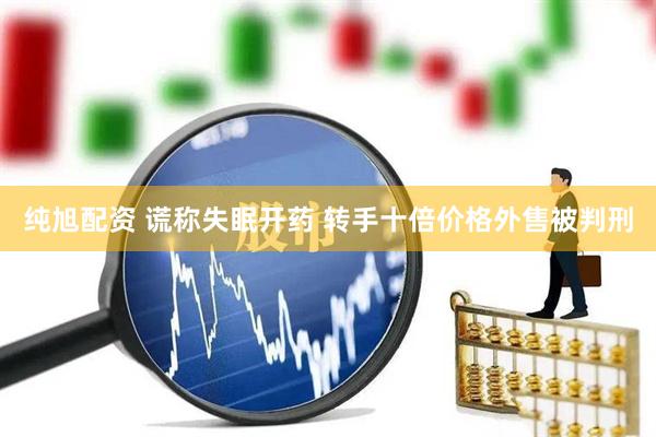纯旭配资 谎称失眠开药 转手十倍价格外售被判刑