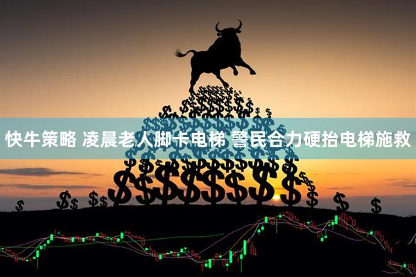 快牛策略 凌晨老人脚卡电梯 警民合力硬抬电梯施救