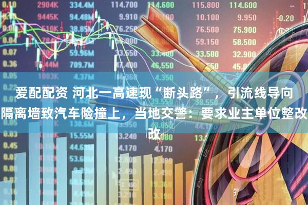 爱配配资 河北一高速现“断头路”，引流线导向隔离墙致汽车险撞上，当地交警：要求业主单位整改