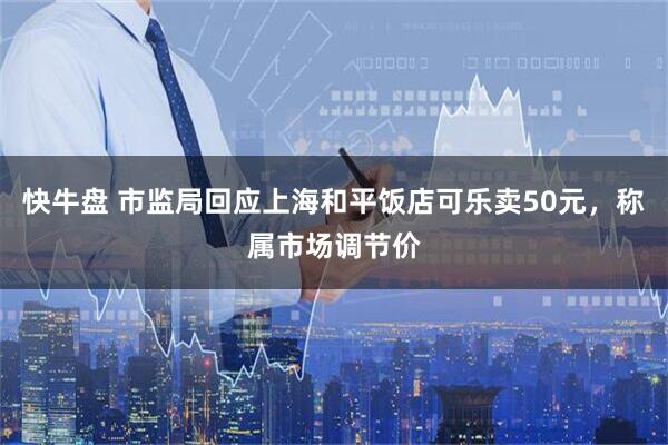快牛盘 市监局回应上海和平饭店可乐卖50元，称属市场调节价