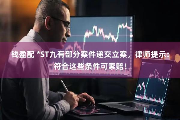 钱盈配 *ST九有部分案件递交立案，律师提示：符合这些条件可索赔！