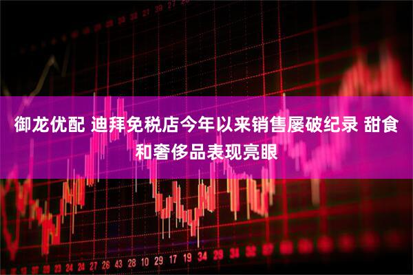 御龙优配 迪拜免税店今年以来销售屡破纪录 甜食和奢侈品表现亮眼
