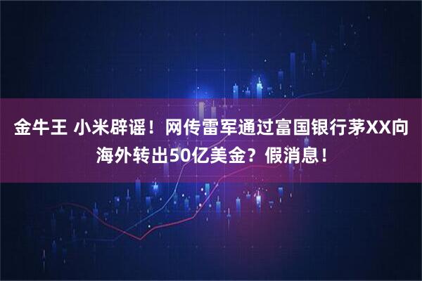 金牛王 小米辟谣！网传雷军通过富国银行茅XX向海外转出50亿美金？假消息！