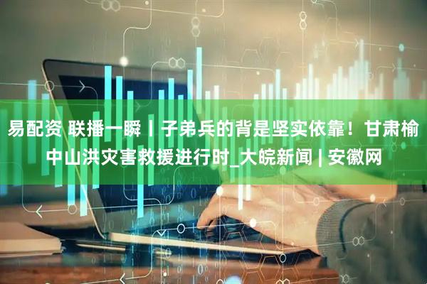 易配资 联播一瞬丨子弟兵的背是坚实依靠！甘肃榆中山洪灾害救援进行时_大皖新闻 | 安徽网