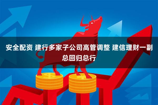 安全配资 建行多家子公司高管调整 建信理财一副总回归总行
