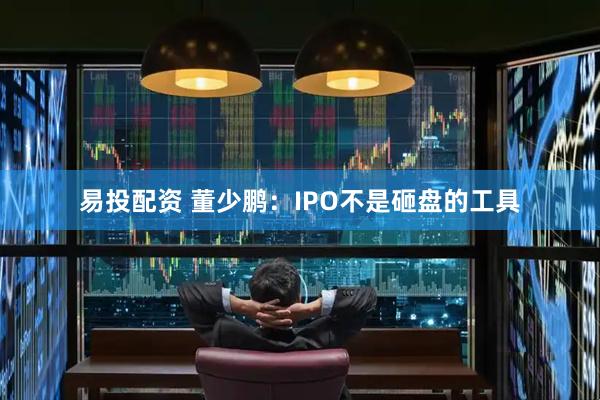 易投配资 董少鹏：IPO不是砸盘的工具