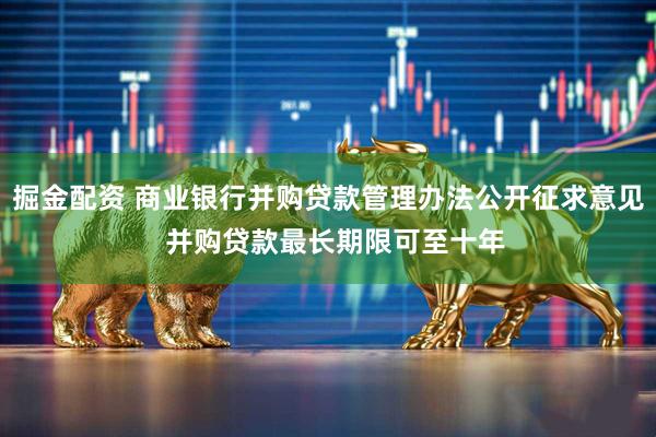 掘金配资 商业银行并购贷款管理办法公开征求意见  并购贷款最长期限可至十年