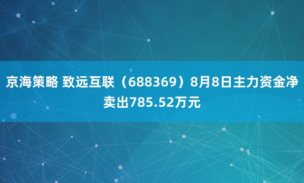 京海策略 致远互联（688369）8月8日主力资金净卖出785.52万元