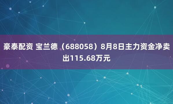 豪泰配资 宝兰德（688058）8月8日主力资金净卖出115.68万元