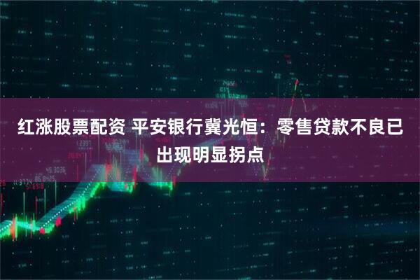红涨股票配资 平安银行冀光恒：零售贷款不良已出现明显拐点