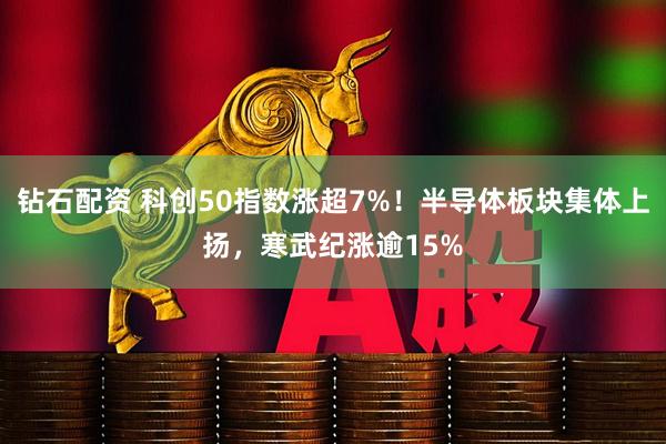 钻石配资 科创50指数涨超7%！半导体板块集体上扬，寒武纪涨逾15%