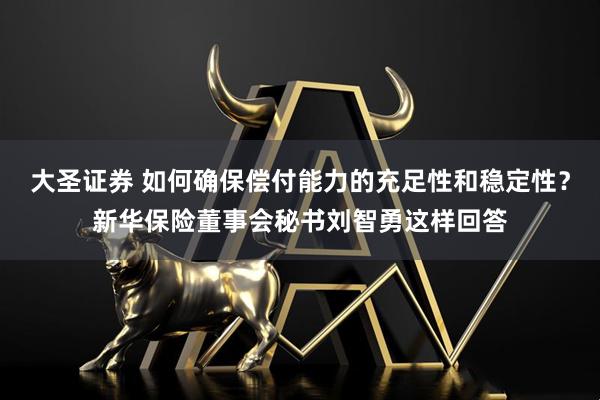 大圣证券 如何确保偿付能力的充足性和稳定性？新华保险董事会秘书刘智勇这样回答