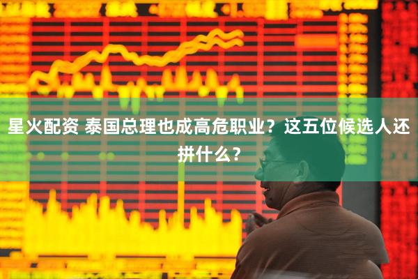 星火配资 泰国总理也成高危职业？这五位候选人还拼什么？