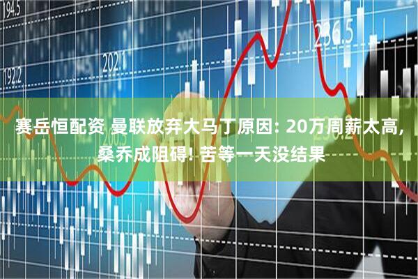 赛岳恒配资 曼联放弃大马丁原因: 20万周薪太高, 桑乔成阻碍! 苦等一天没结果