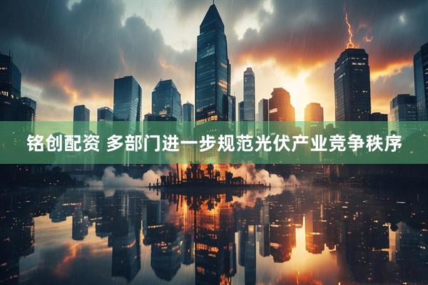 铭创配资 多部门进一步规范光伏产业竞争秩序
