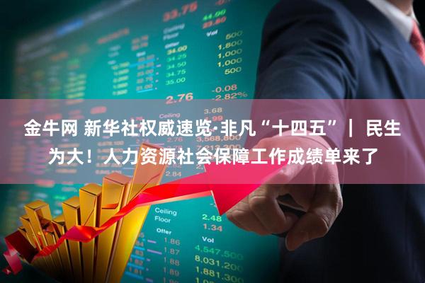 金牛网 新华社权威速览·非凡“十四五”｜ 民生为大！人力资源社会保障工作成绩单来了