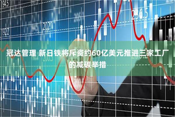 冠达管理 新日铁将斥资约60亿美元推进三家工厂的减碳举措
