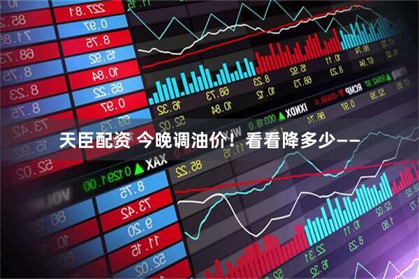 天臣配资 今晚调油价！看看降多少——