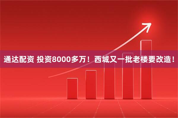 通达配资 投资8000多万！西城又一批老楼要改造！