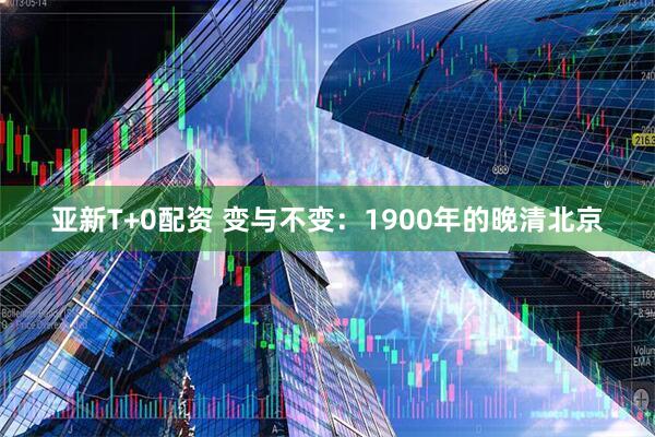亚新T+0配资 变与不变：1900年的晚清北京