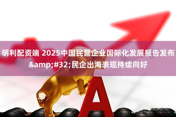 明利配资端 2025中国民营企业国际化发展报告发布&#32;民企出海表现持续向好
