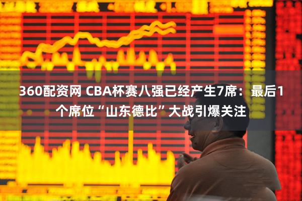 360配资网 CBA杯赛八强已经产生7席：最后1个席位“山东德比”大战引爆关注