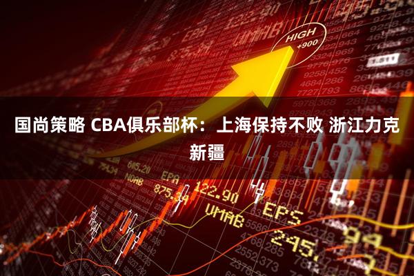 国尚策略 CBA俱乐部杯：上海保持不败 浙江力克新疆