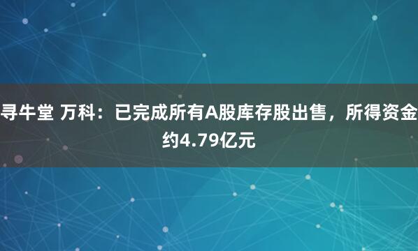 寻牛堂 万科：已完成所有A股库存股出售，所得资金约4.79亿元