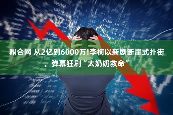 鼎合网 从2亿到6000万!李柯以新剧断崖式扑街，弹幕狂刷“太奶奶救命”