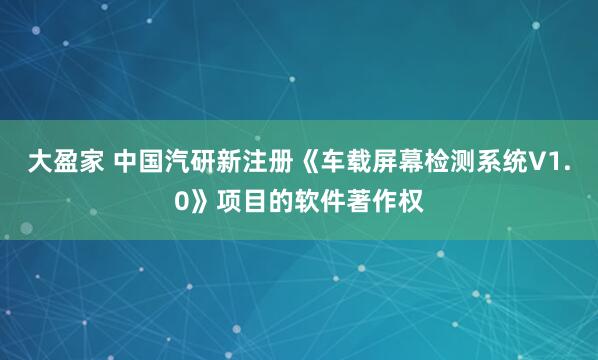 大盈家 中国汽研新注册《车载屏幕检测系统V1.0》项目的软件著作权