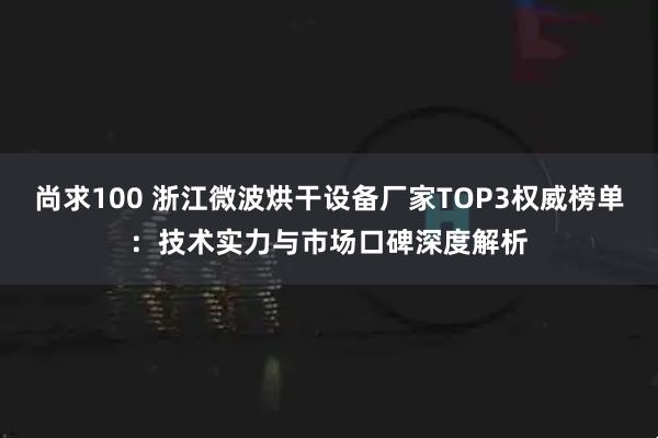尚求100 浙江微波烘干设备厂家TOP3权威榜单：技术实力与市场口碑深度解析