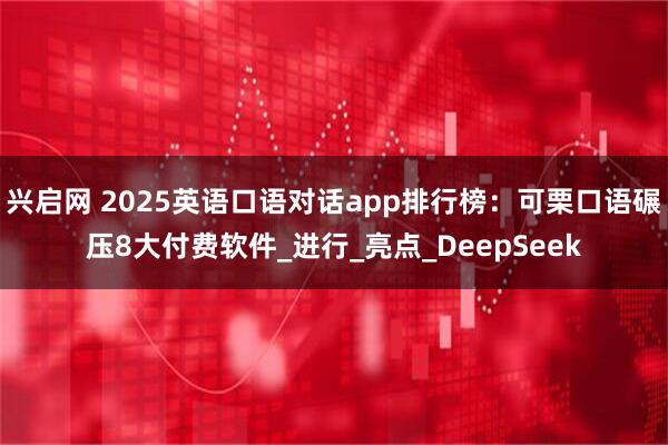 兴启网 2025英语口语对话app排行榜：可栗口语碾压8大付费软件_进行_亮点_DeepSeek