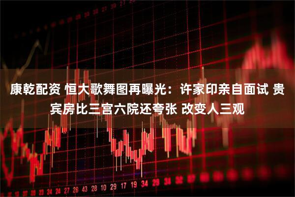 康乾配资 恒大歌舞图再曝光：许家印亲自面试 贵宾房比三宫六院还夸张 改变人三观