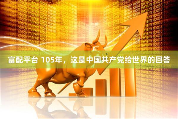 富配平台 105年，这是中国共产党给世界的回答